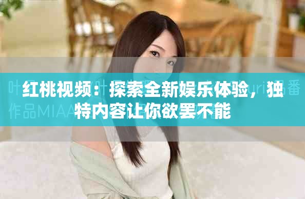 紅桃視頻：探索全新娛樂體驗(yàn)，獨(dú)特內(nèi)容讓你欲罷不能