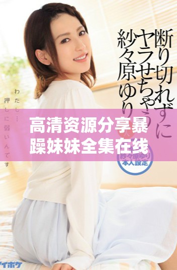 高清資源分享暴躁妹妹全集在線觀看，快來體驗精彩劇情