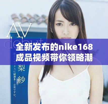 全新發布的nike168成品視頻帶你領略潮流與科技的完美結合