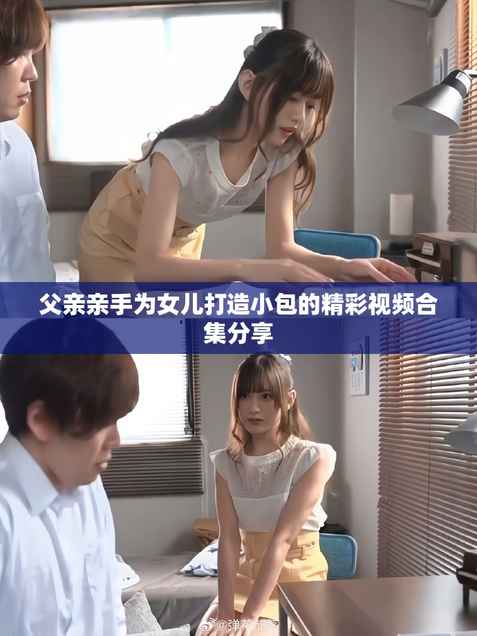 父親親手為女兒打造小包的精彩視頻合集分享