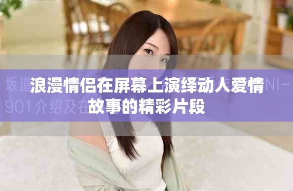 浪漫情侶在屏幕上演繹動人愛情故事的精彩片段