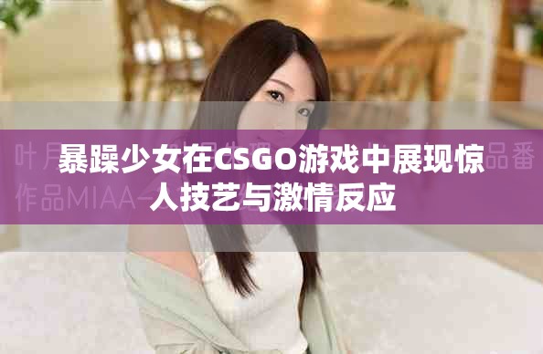 暴躁少女在CSGO游戲中展現(xiàn)驚人技藝與激情反應(yīng)