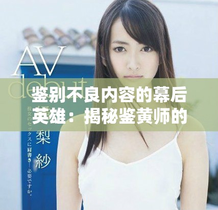 鑒別不良內容的幕后英雄：揭秘鑒黃師的工作與挑戰