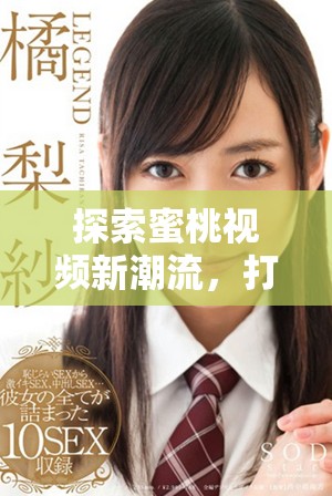 探索蜜桃視頻新潮流，打造分享與樂趣的全新視聽體驗