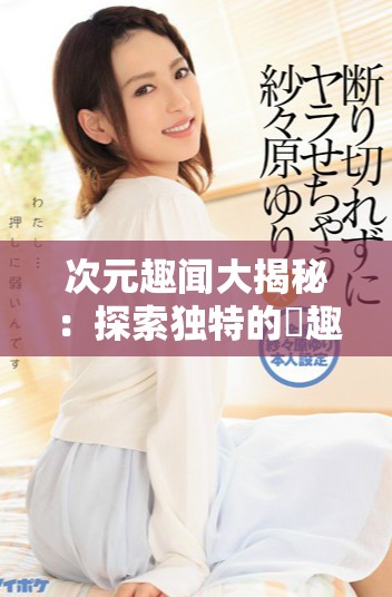 次元趣聞大揭秘：探索獨(dú)特的囧趣文化與創(chuàng)意表現(xiàn)方式