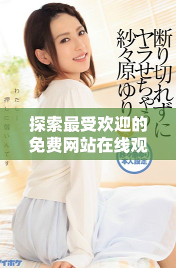探索最受歡迎的免費(fèi)網(wǎng)站在線觀看人氣應(yīng)用推薦