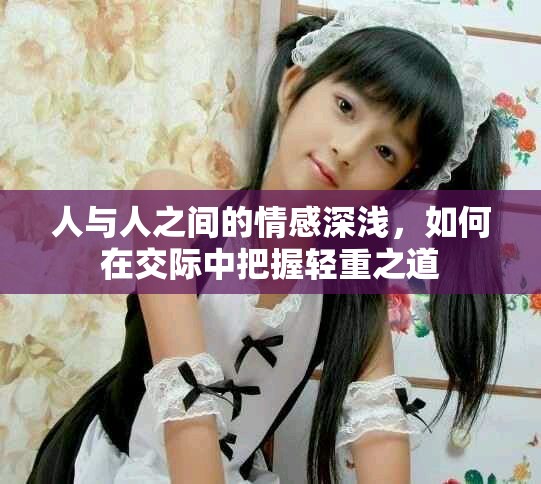 人與人之間的情感深淺，如何在交際中把握輕重之道