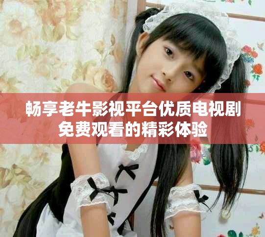 暢享老牛影視平臺優質電視劇免費觀看的精彩體驗