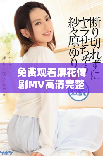 免費觀看麻花傳劇MV高清完整版在線欣賞，暢享精彩內(nèi)容