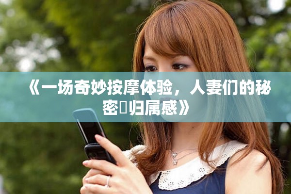 《一場奇妙按摩體驗(yàn)，人妻們的秘密與歸屬感》