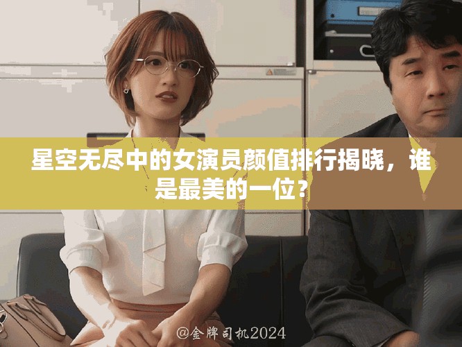 星空無盡中的女演員顏值排行揭曉，誰是最美的一位？