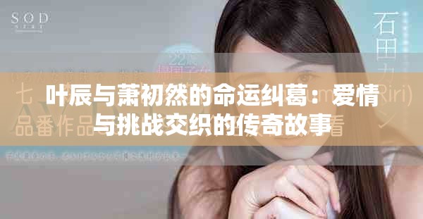 葉辰與蕭初然的命運(yùn)糾葛：愛(ài)情與挑戰(zhàn)交織的傳奇故事