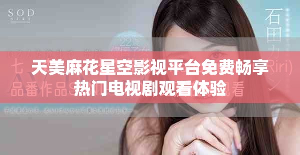 天美麻花星空影視平臺免費暢享熱門電視劇觀看體驗
