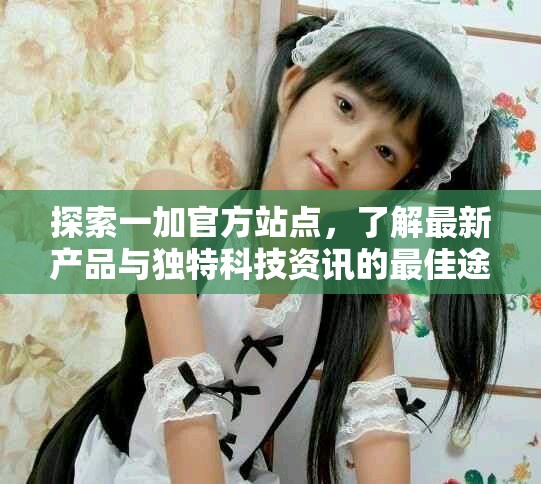 探索一加官方站點，了解最新產品與獨特科技資訊的最佳途徑