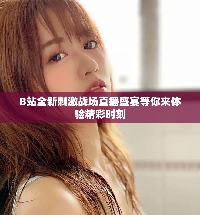 B站全新刺激戰(zhàn)場直播盛宴等你來體驗(yàn)精彩時刻