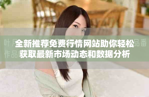 全新推薦免費行情網站助你輕松獲取最新市場動態和數據分析