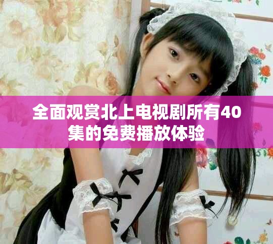 全面觀賞北上電視劇所有40集的免費播放體驗