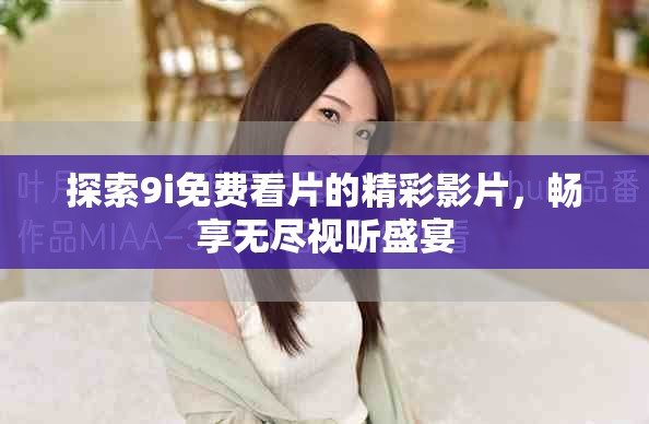 探索9i免費(fèi)看片的精彩影片，暢享無盡視聽盛宴