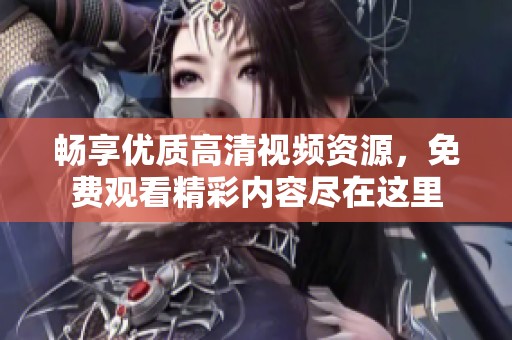 暢享優質高清視頻資源，免費觀看精彩內容盡在這里