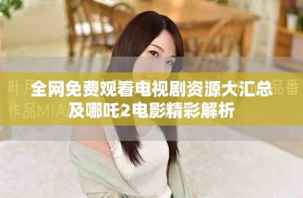 全網(wǎng)免費(fèi)觀看電視劇資源大匯總及哪吒2電影精彩解析