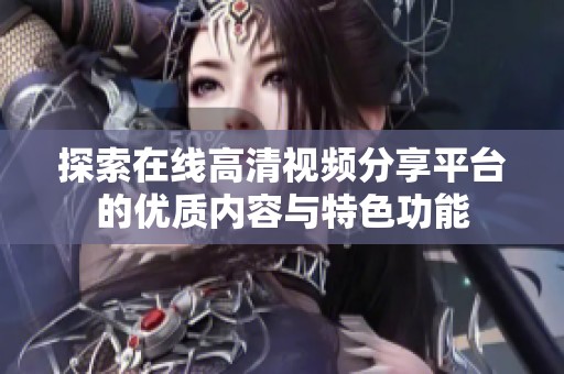 探索在線高清視頻分享平臺的優質內容與特色功能