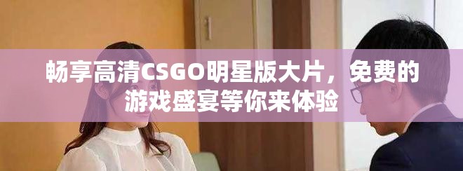 暢享高清CSGO明星版大片，免費的游戲盛宴等你來體驗