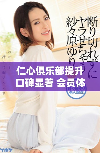 仁心俱樂部提升口碑顯著 會員體驗極佳引發熱烈關注