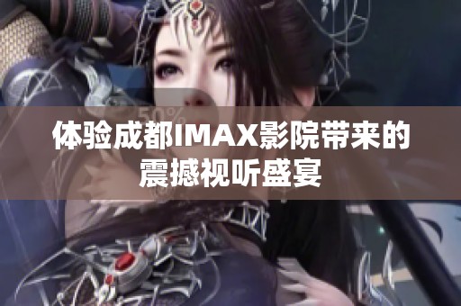 體驗成都IMAX影院帶來的震撼視聽盛宴
