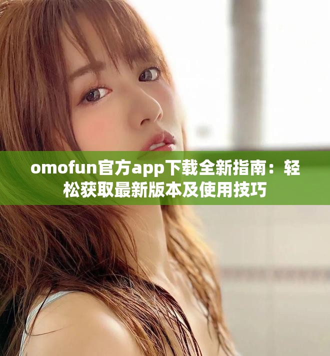 omofun官方app下載全新指南：輕松獲取最新版本及使用技巧