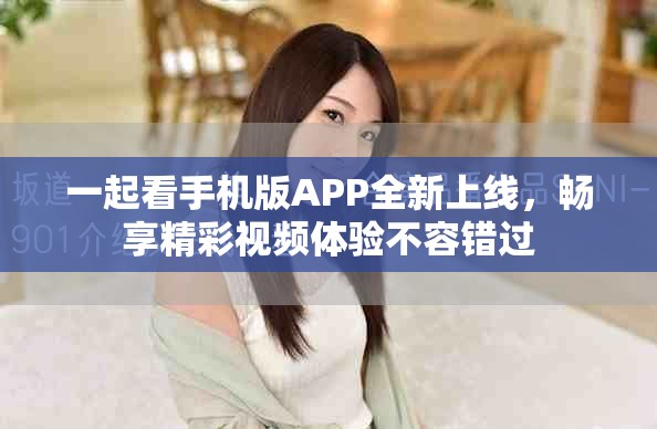 一起看手機版APP全新上線，暢享精彩視頻體驗不容錯過