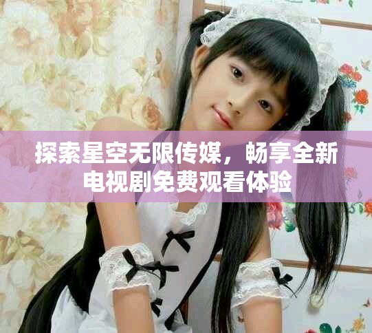 探索星空無限傳媒，暢享全新電視劇免費觀看體驗