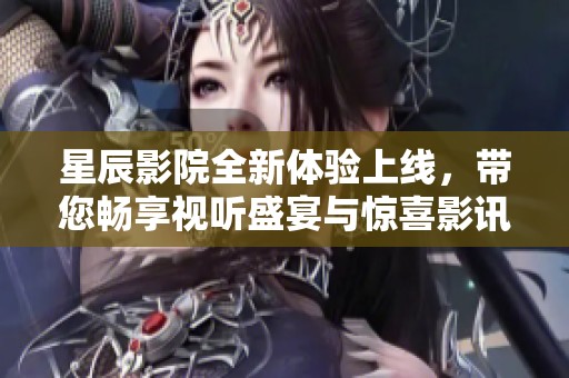 星辰影院全新體驗上線，帶您暢享視聽盛宴與驚喜影訊