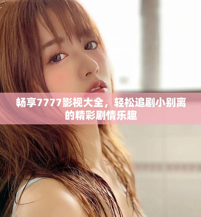 暢享7777影視大全，輕松追劇小別離的精彩劇情樂趣