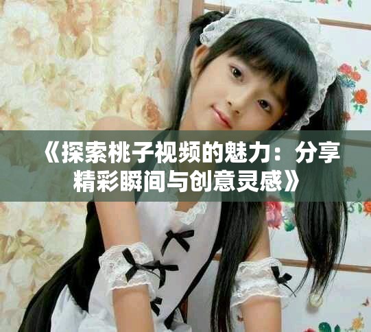 《探索桃子視頻的魅力：分享精彩瞬間與創意靈感》