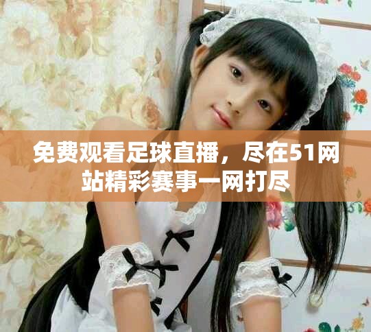 免費觀看足球直播，盡在51網站精彩賽事一網打盡