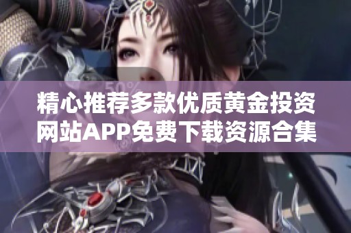 精心推薦多款優(yōu)質(zhì)黃金投資網(wǎng)站APP免費(fèi)下載資源合集