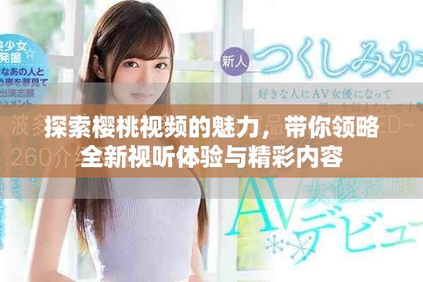 探索櫻桃視頻的魅力，帶你領略全新視聽體驗與精彩內容