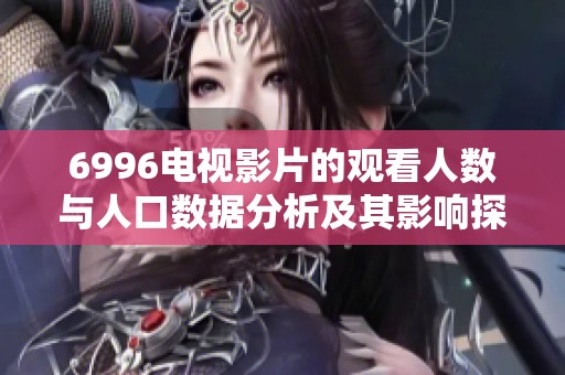 6996電視影片的觀看人數與人口數據分析及其影響探討