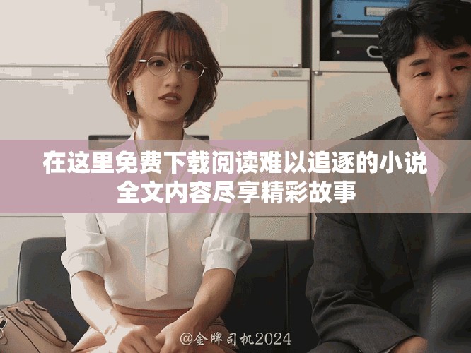在這里免費下載閱讀難以追逐的小說全文內(nèi)容盡享精彩故事
