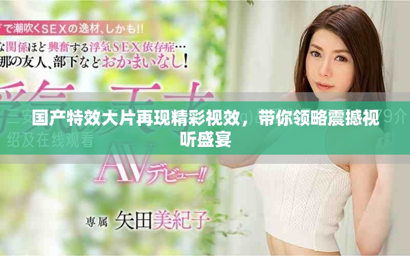 國產特效大片再現精彩視效，帶你領略震撼視聽盛宴