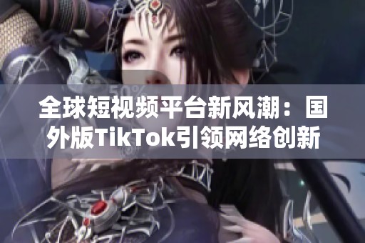 全球短視頻平臺新風潮：國外版TikTok引領網絡創新潮流