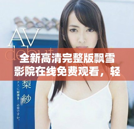全新高清完整版飄雪影院在線免費觀看，輕松暢享精彩影片體驗