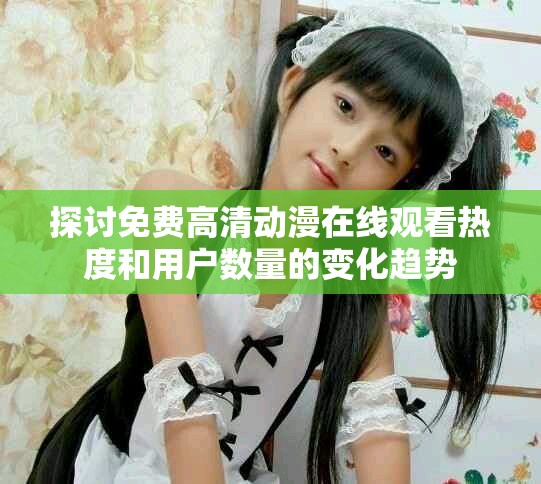 探討免費(fèi)高清動(dòng)漫在線觀看熱度和用戶數(shù)量的變化趨勢(shì)