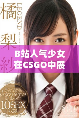 B站人氣少女在CSGO中展現暴躁風采的精彩瞬間