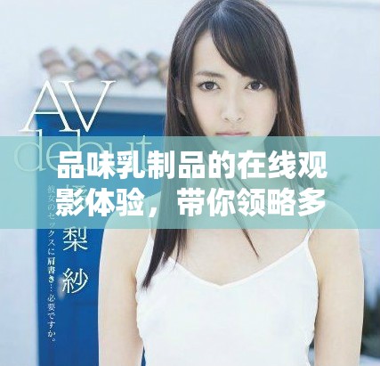 品味乳制品的在線觀影體驗，帶你領略多元文化的精彩與魅力