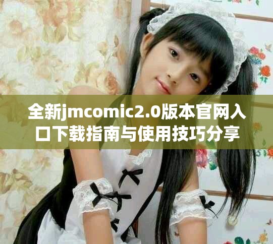 全新jmcomic2.0版本官網(wǎng)入口下載指南與使用技巧分享