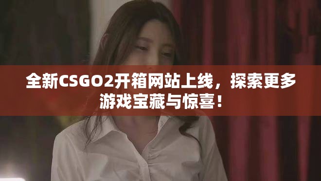 全新CSGO2開箱網站上線，探索更多游戲寶藏與驚喜！