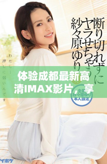 體驗成都最新高清IMAX影片，享受視聽盛宴的最佳選擇