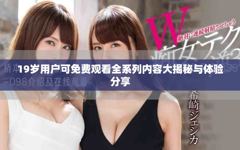 19歲用戶可免費(fèi)觀看全系列內(nèi)容大揭秘與體驗分享