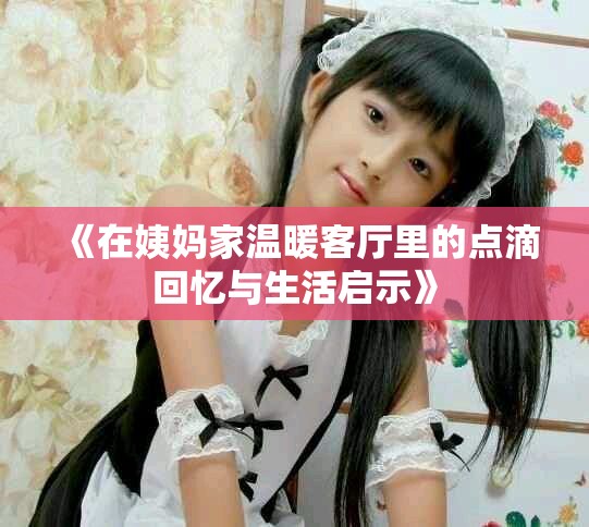 《在姨媽家溫暖客廳里的點滴回憶與生活啟示》